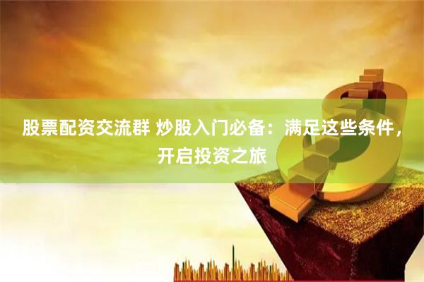 股票配资交流群 炒股入门必备：满足这些条件，开启投资之旅