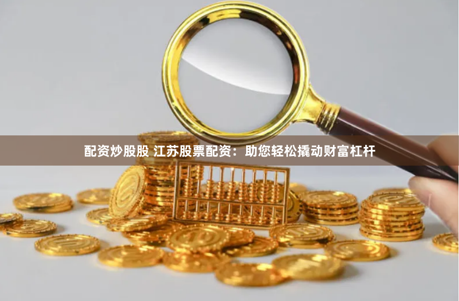 配资炒股股 江苏股票配资：助您轻松撬动财富杠杆