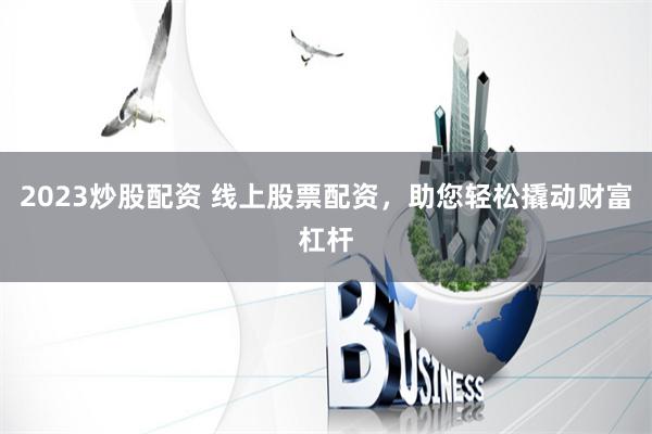 2023炒股配资 线上股票配资，助您轻松撬动财富杠杆