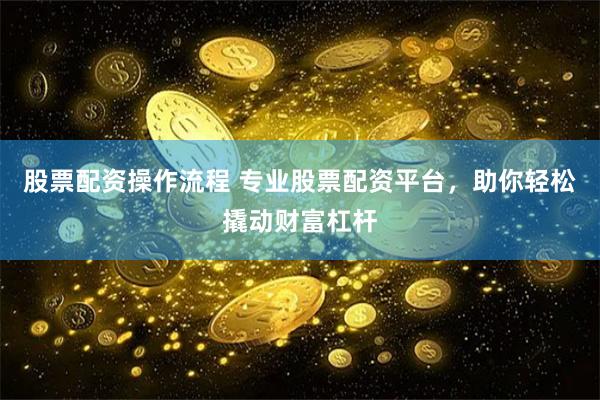 股票配资操作流程 专业股票配资平台，助你轻松撬动财富杠杆
