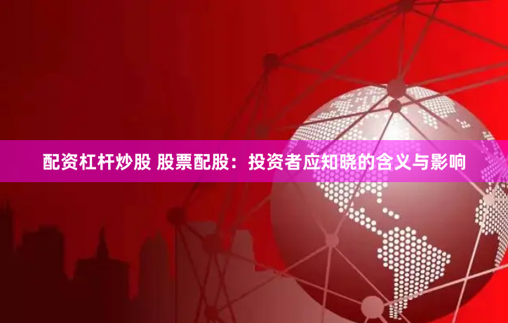 配资杠杆炒股 股票配股：投资者应知晓的含义与影响