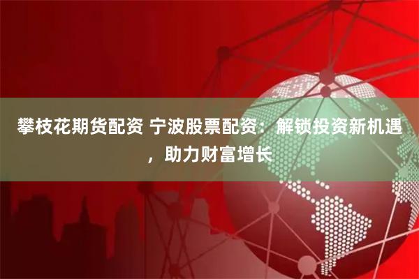 攀枝花期货配资 宁波股票配资：解锁投资新机遇，助力财富增长