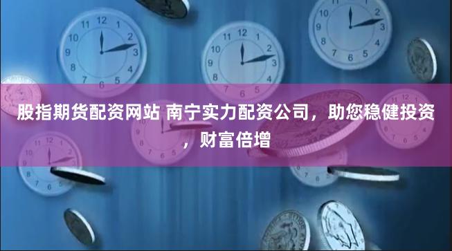 股指期货配资网站 南宁实力配资公司，助您稳健投资，财富倍增