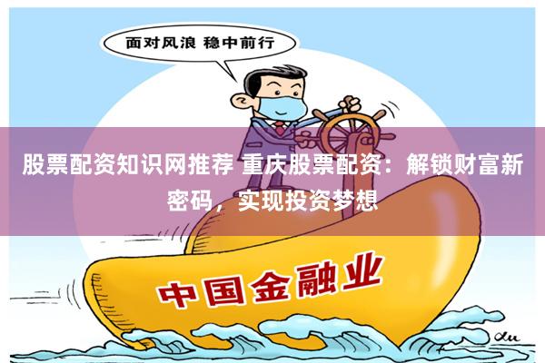 股票配资知识网推荐 重庆股票配资：解锁财富新密码，实现投资梦想