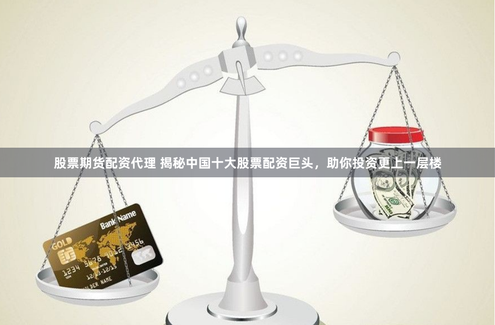 股票期货配资代理 揭秘中国十大股票配资巨头，助你投资更上一层楼