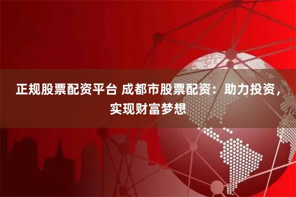 正规股票配资平台 成都市股票配资：助力投资，实现财富梦想