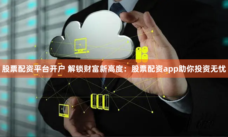 股票配资平台开户 解锁财富新高度：股票配资app助你投资无忧
