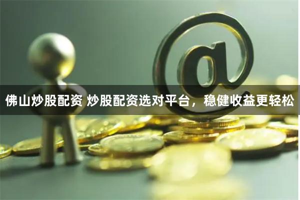 佛山炒股配资 炒股配资选对平台，稳健收益更轻松