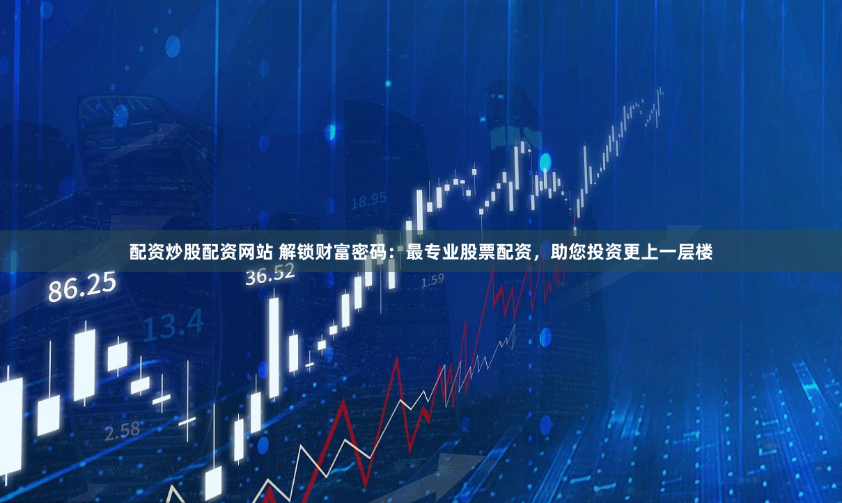 配资炒股配资网站 解锁财富密码：最专业股票配资，助您投资更上一层楼
