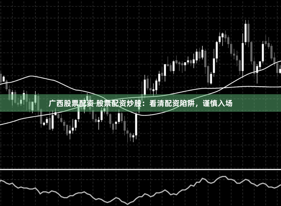 广西股票配资 股票配资炒股：看清配资陷阱，谨慎入场