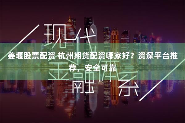 姜堰股票配资 杭州期货配资哪家好？资深平台推荐，安全可靠