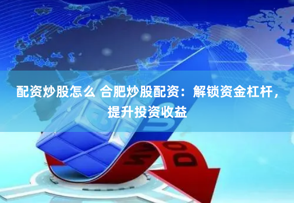 配资炒股怎么 合肥炒股配资：解锁资金杠杆，提升投资收益