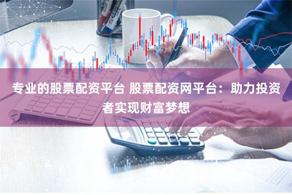 专业的股票配资平台 股票配资网平台：助力投资者实现财富梦想
