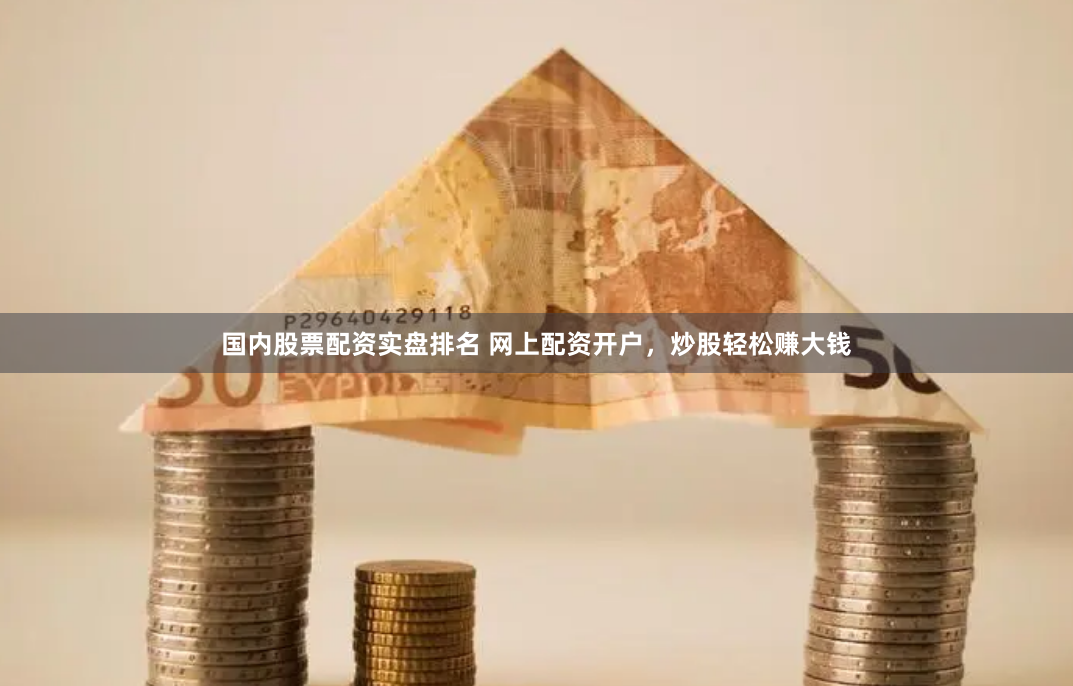 国内股票配资实盘排名 网上配资开户，炒股轻松赚大钱