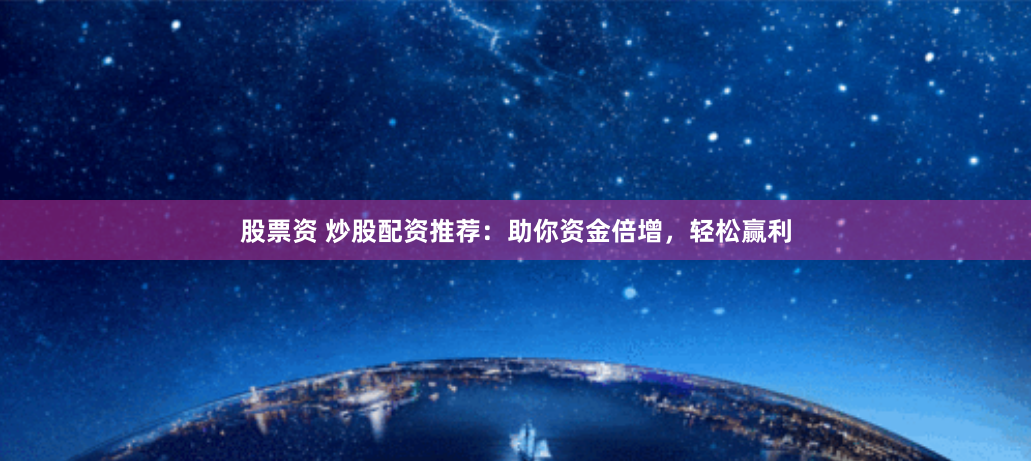 股票资 炒股配资推荐：助你资金倍增，轻松赢利