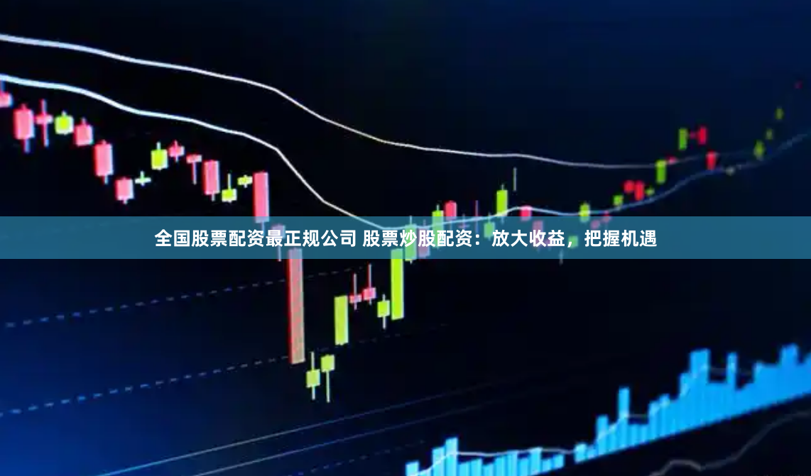 全国股票配资最正规公司 股票炒股配资：放大收益，把握机遇