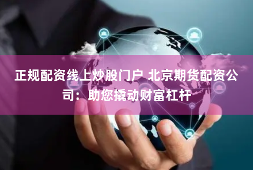 正规配资线上炒股门户 北京期货配资公司:助您撬动财富杠杆