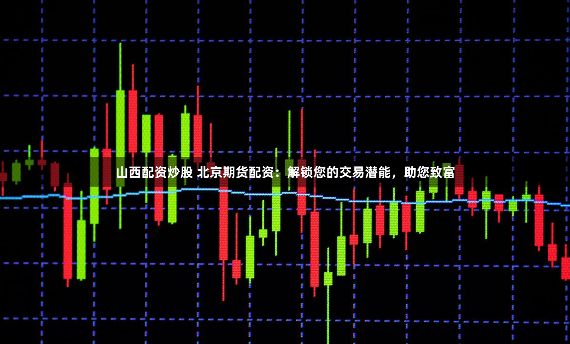 山西配资炒股 北京期货配资：解锁您的交易潜能，助您致富