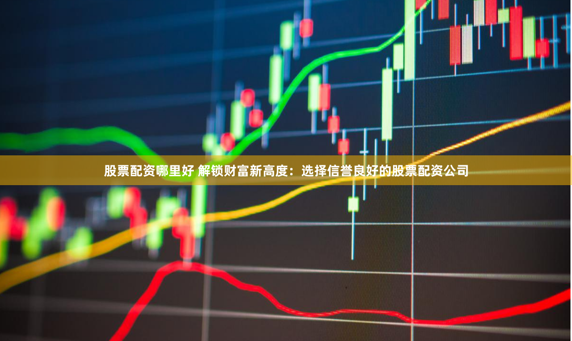 股票配资哪里好 解锁财富新高度：选择信誉良好的股票配资公司