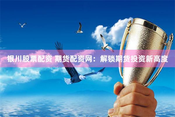 银川股票配资 期货配资网：解锁期货投资新高度