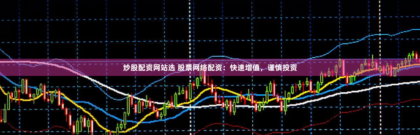 炒股配资网站选 股票网络配资：快速增值，谨慎投资