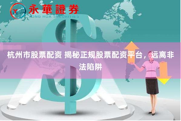杭州市股票配资 揭秘正规股票配资平台，远离非法陷阱
