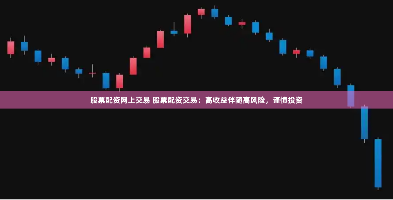 股票配资网上交易 股票配资交易：高收益伴随高风险，谨慎投资