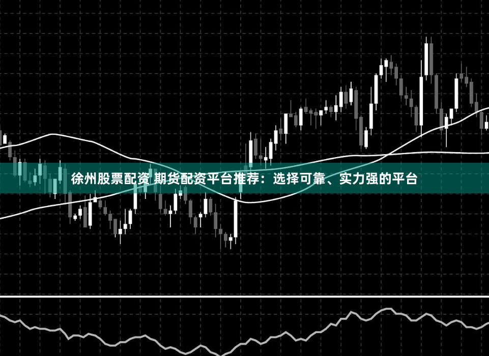 徐州股票配资 期货配资平台推荐：选择可靠、实力强的平台