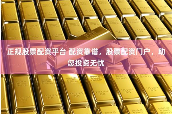正规股票配资平台 配资靠谱，股票配资门户，助您投资无忧