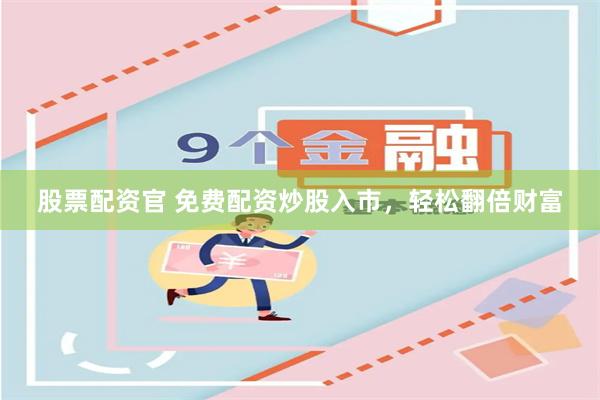 股票配资官 免费配资炒股入市，轻松翻倍财富