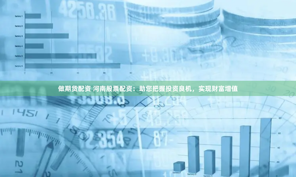 做期货配资 河南股票配资：助您把握投资良机，实现财富增值