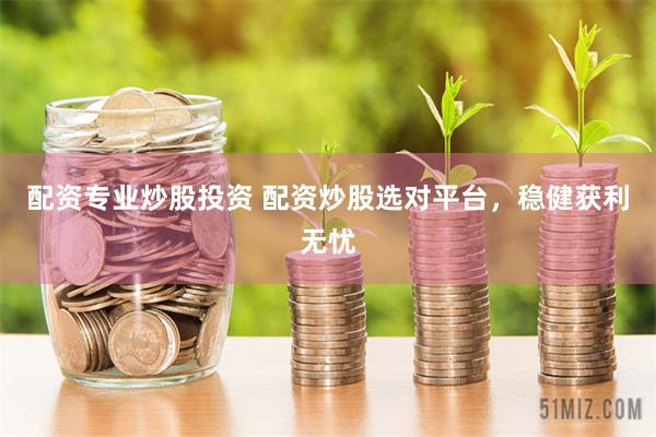 配资专业炒股投资 配资炒股选对平台，稳健获利无忧