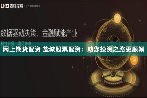 网上期货配资 盐城股票配资：助您投资之路更顺畅