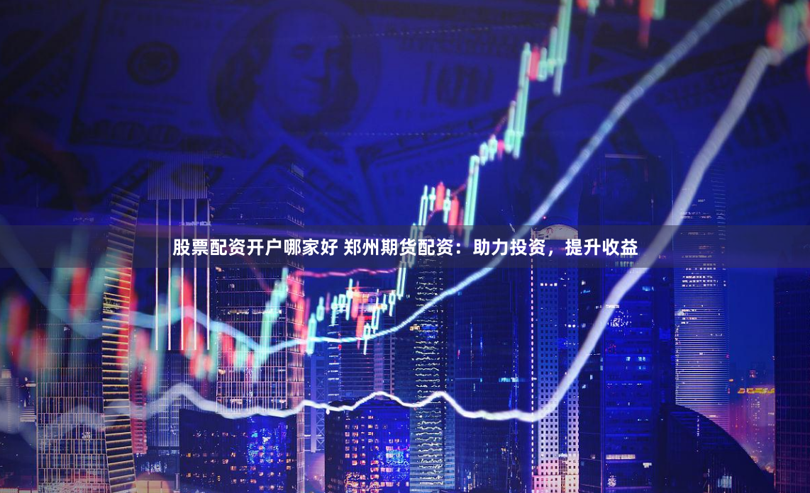 股票配资开户哪家好 郑州期货配资：助力投资，提升收益
