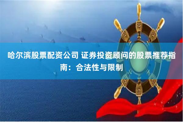哈尔滨股票配资公司 证券投资顾问的股票推荐指南：合法性与限制