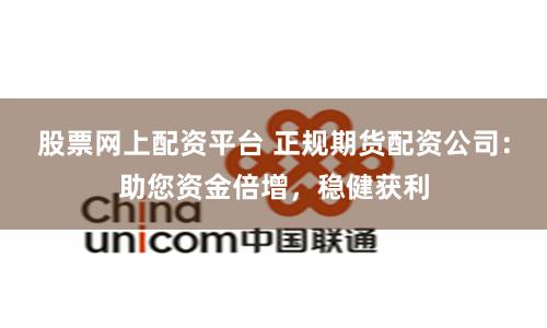 股票网上配资平台 正规期货配资公司：助您资金倍增，稳健获利