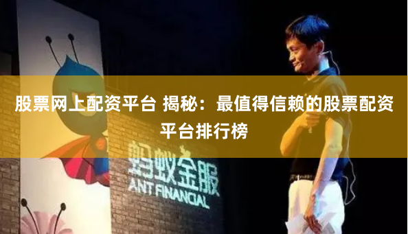 股票网上配资平台 揭秘：最值得信赖的股票配资平台排行榜