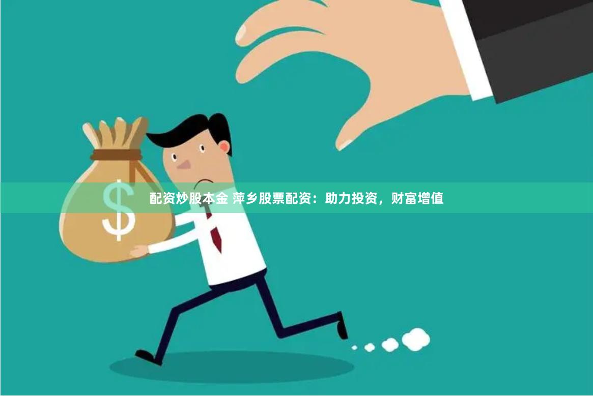 配资炒股本金 萍乡股票配资：助力投资，财富增值