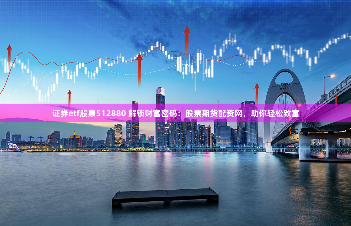证券etf股票512880 解锁财富密码：股票期货配资网，助你轻松致富