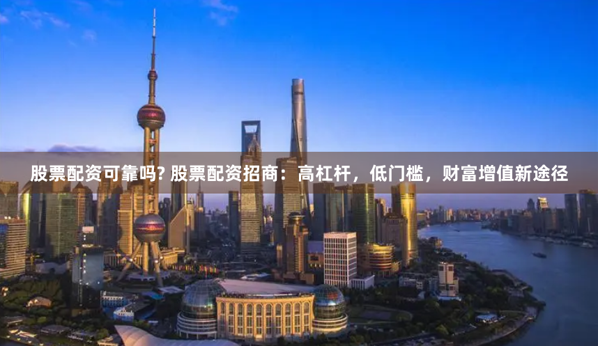 股票配资可靠吗? 股票配资招商：高杠杆，低门槛，财富增值新途径