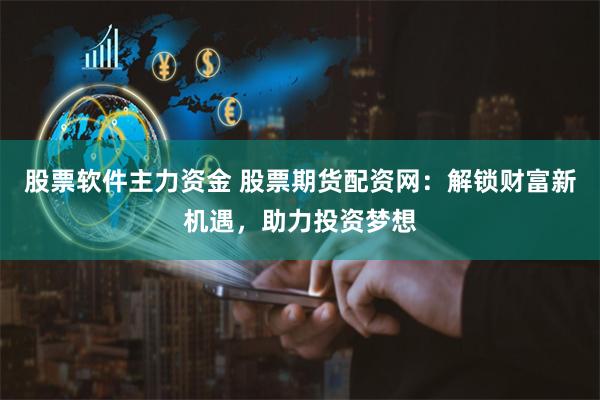 股票软件主力资金 股票期货配资网：解锁财富新机遇，助力投资梦想