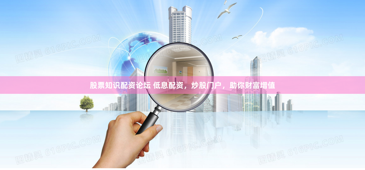 股票知识配资论坛 低息配资，炒股门户，助你财富增值