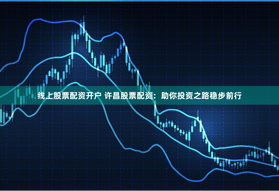 线上股票配资开户 许昌股票配资：助你投资之路稳步前行