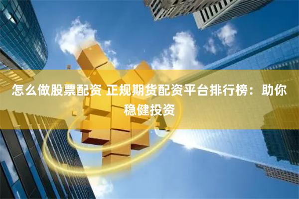 怎么做股票配资 正规期货配资平台排行榜：助你稳健投资