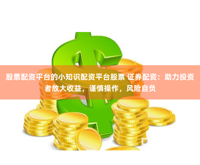 股票配资平台的小知识配资平台股票 证券配资：助力投资者放大收益，谨慎操作，风险自负