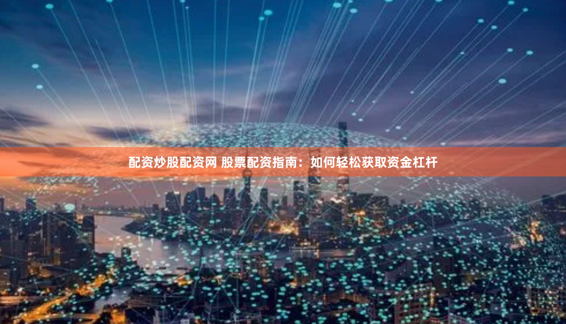 配资炒股配资网 股票配资指南：如何轻松获取资金杠杆