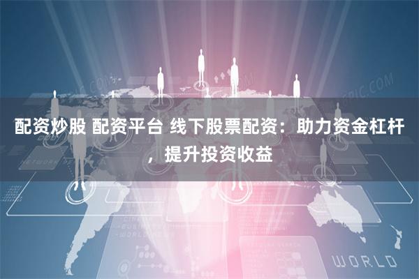 配资炒股 配资平台 线下股票配资：助力资金杠杆，提升投资收益