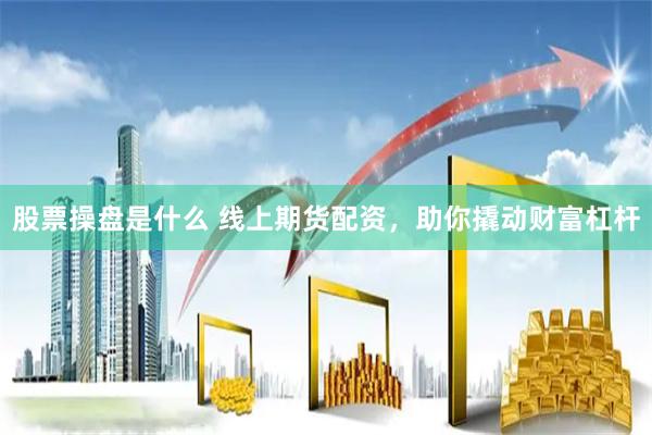 股票操盘是什么 线上期货配资，助你撬动财富杠杆