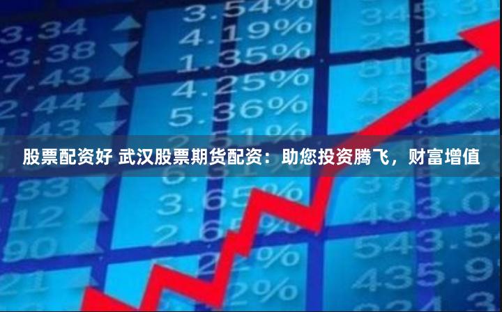 股票配资好 武汉股票期货配资：助您投资腾飞，财富增值