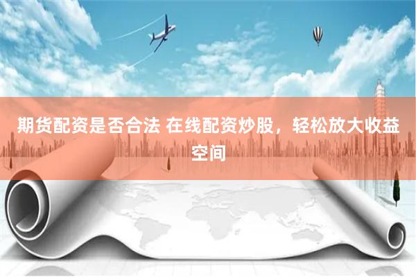 期货配资是否合法 在线配资炒股，轻松放大收益空间